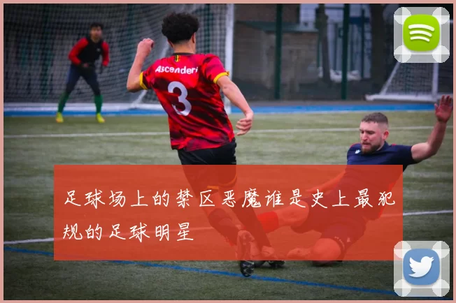 足球场上的禁区恶魔谁是史上最犯规的足球明星