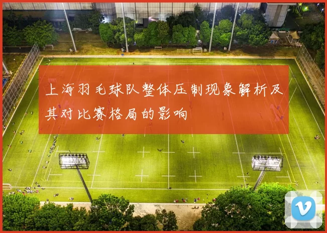 上海羽毛球队整体压制现象解析及其对比赛格局的影响