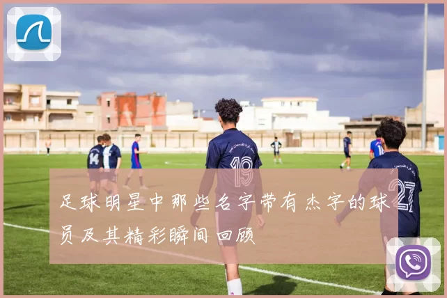 足球明星中那些名字带有杰字的球员及其精彩瞬间回顾