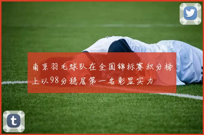 南京羽毛球队在全国锦标赛积分榜上以98分稳居第一名彰显实力