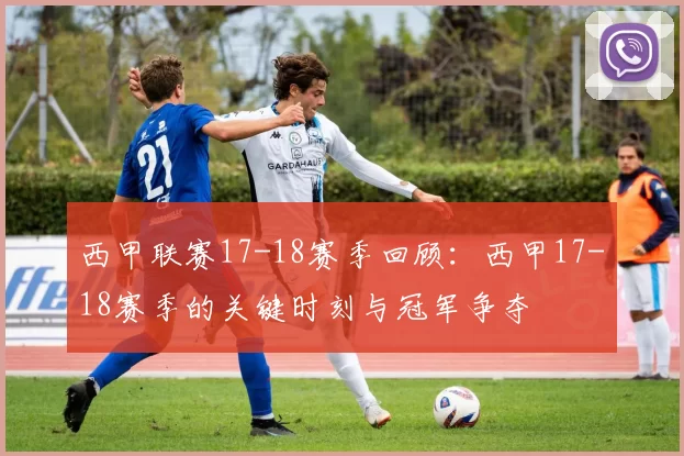 西甲联赛17-18赛季回顾：西甲17-18赛季的关键时刻与冠军争夺
