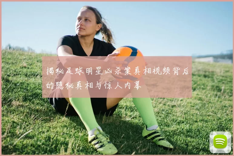 揭秘足球明星凶杀案真相视频背后的隐秘真相与惊人内幕