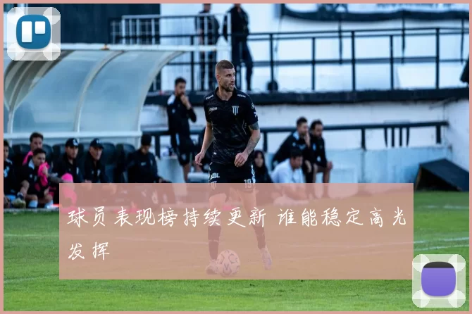 球员表现榜持续更新 谁能稳定高光发挥