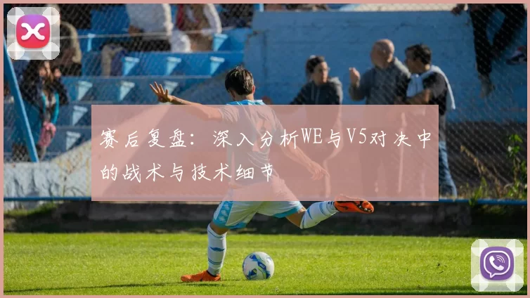 赛后复盘：深入分析WE与V5对决中的战术与技术细节