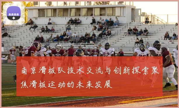 南京滑板队技术交流与创新探索聚焦滑板运动的未来发展