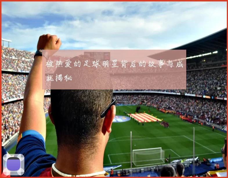 被热爱的足球明星背后的故事与成就揭秘