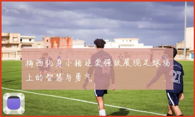 梅西化身小猪逆袭强敌展现足球场上的智慧与勇气
