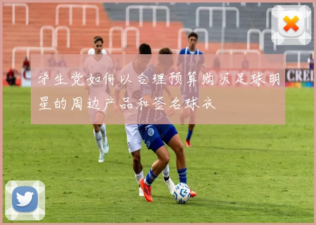 学生党如何以合理预算购买足球明星的周边产品和签名球衣