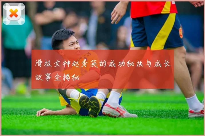 滑板女神赵秀英的成功秘诀与成长故事全揭秘
