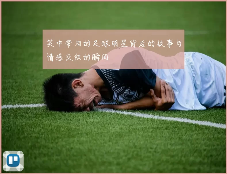 笑中带泪的足球明星背后的故事与情感交织的瞬间