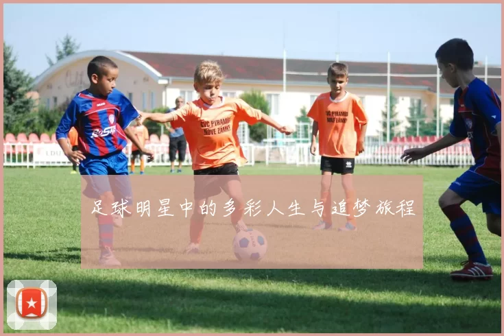 足球明星中的多彩人生与追梦旅程
