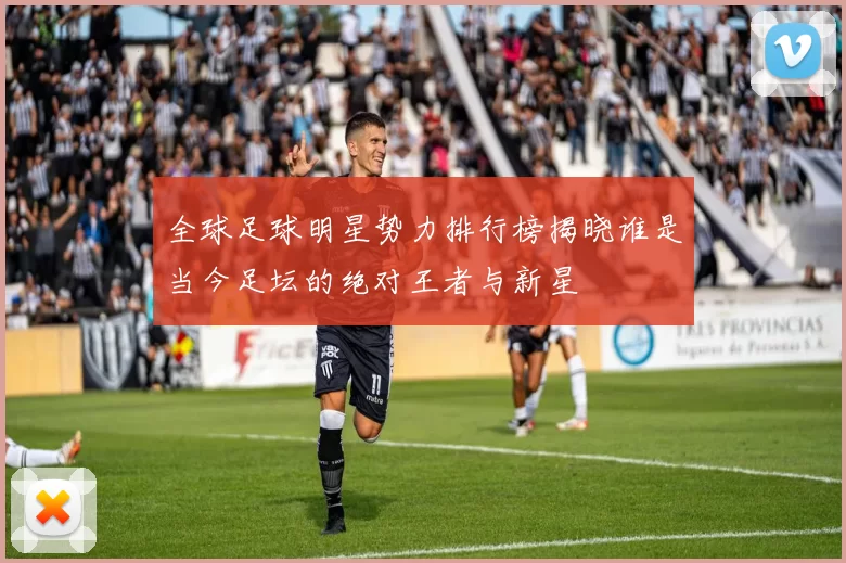 全球足球明星势力排行榜揭晓谁是当今足坛的绝对王者与新星