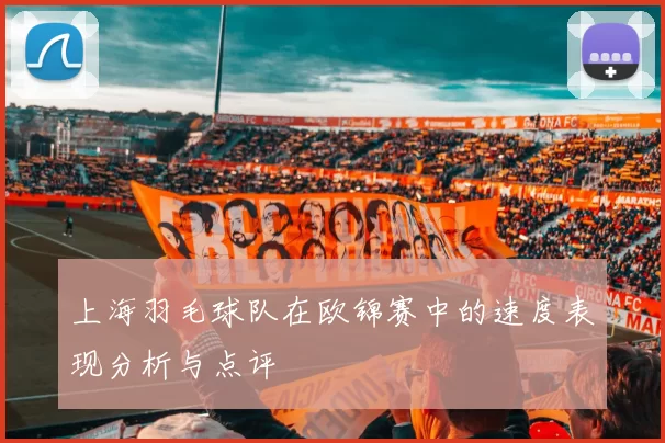 上海羽毛球队在欧锦赛中的速度表现分析与点评