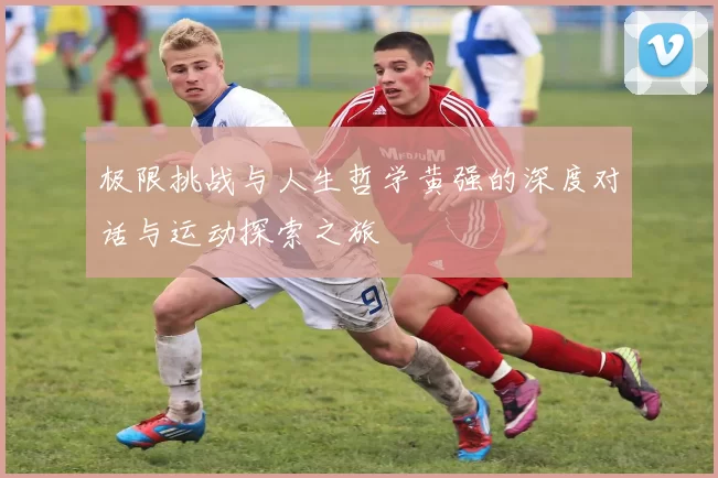 极限挑战与人生哲学黄强的深度对话与运动探索之旅