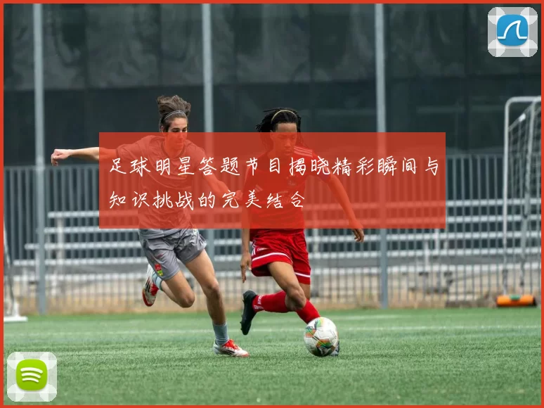 足球明星答题节目揭晓精彩瞬间与知识挑战的完美结合