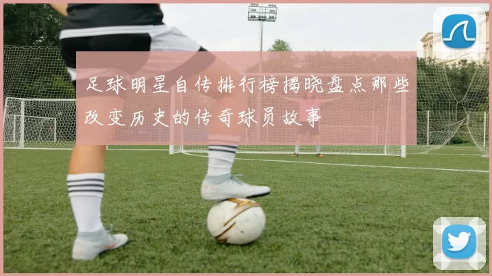 足球明星自传排行榜揭晓盘点那些改变历史的传奇球员故事
