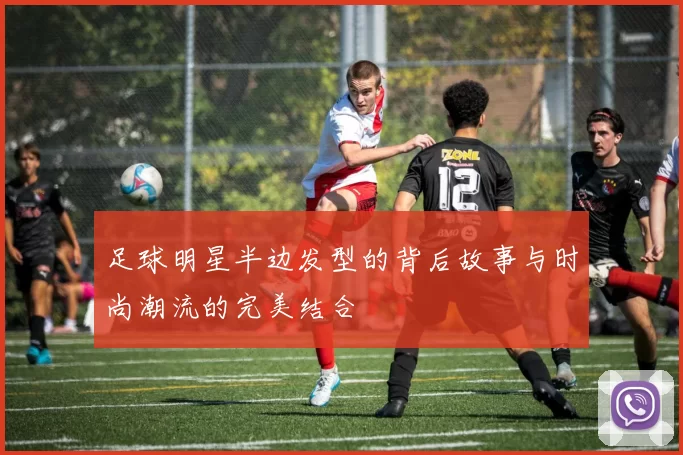 足球明星半边发型的背后故事与时尚潮流的完美结合