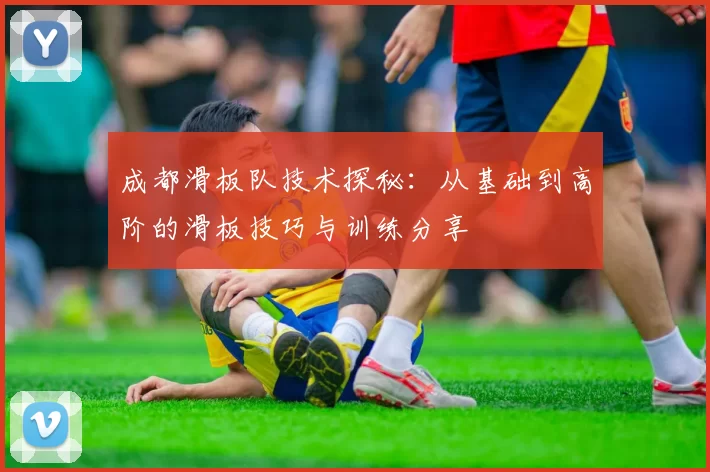 成都滑板队技术探秘：从基础到高阶的滑板技巧与训练分享