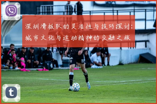 深圳滑板队的灵活性与技巧探讨：城市文化与运动精神的交融之旅