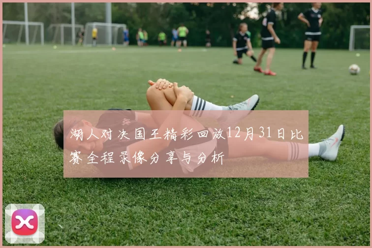 湖人对决国王精彩回放12月31日比赛全程录像分享与分析