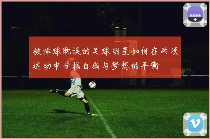 被排球耽误的足球明星如何在两项运动中寻找自我与梦想的平衡