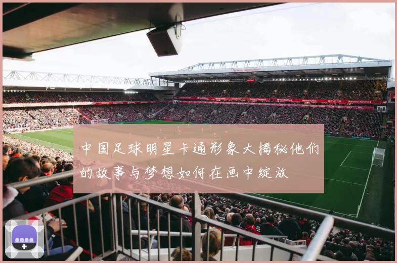 中国足球明星卡通形象大揭秘他们的故事与梦想如何在画中绽放