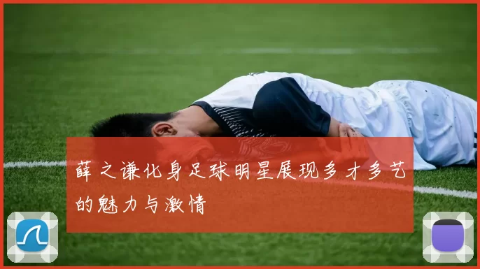 薛之谦化身足球明星展现多才多艺的魅力与激情