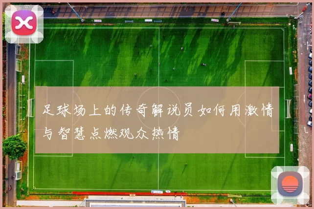 足球场上的传奇解说员如何用激情与智慧点燃观众热情