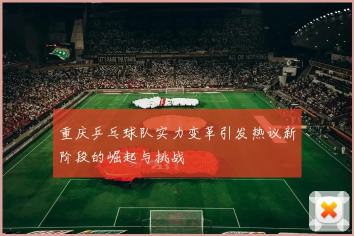 重庆乒乓球队实力变革引发热议新阶段的崛起与挑战