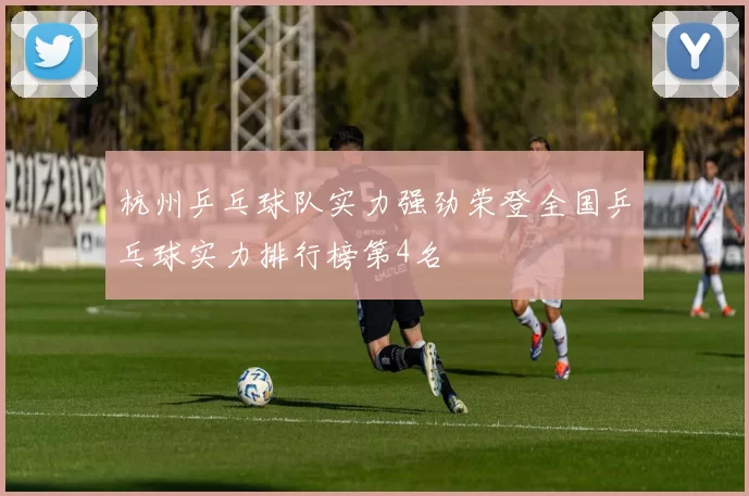 杭州乒乓球队实力强劲荣登全国乒乓球实力排行榜第4名