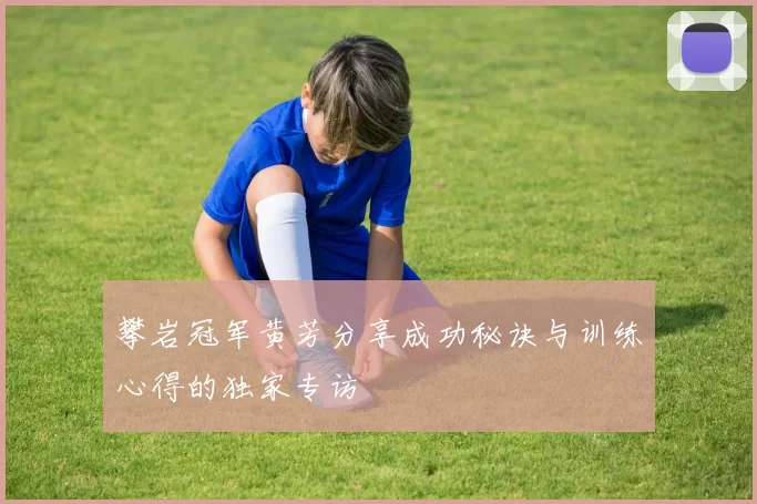 攀岩冠军黄芳分享成功秘诀与训练心得的独家专访