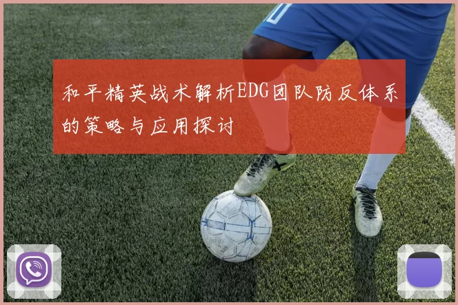 和平精英战术解析EDG团队防反体系的策略与应用探讨