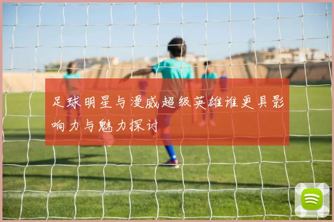 足球明星与漫威超级英雄谁更具影响力与魅力探讨