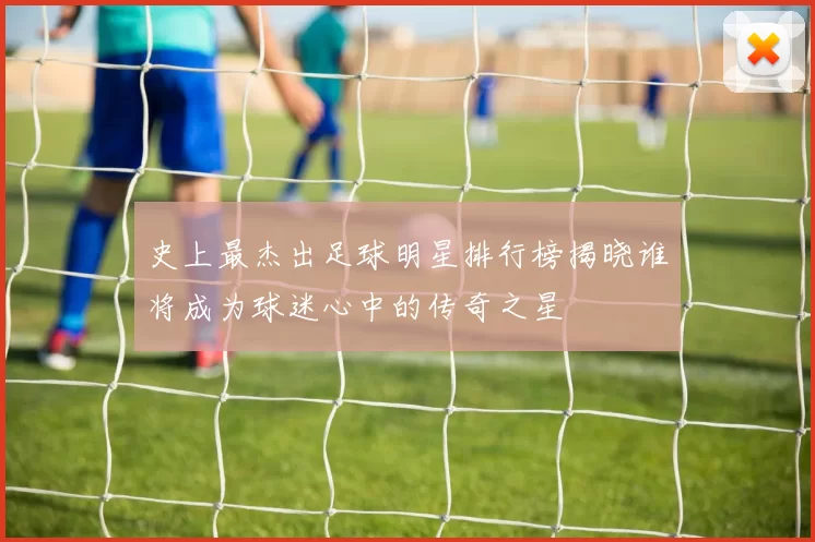 史上最杰出足球明星排行榜揭晓谁将成为球迷心中的传奇之星