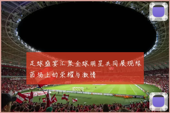 足球盛宴汇聚全球明星共同展现绿茵场上的荣耀与激情