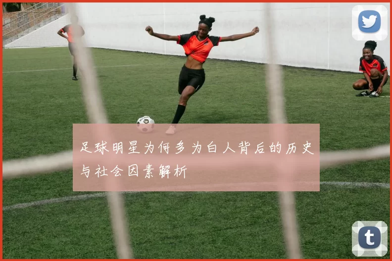 足球明星为何多为白人背后的历史与社会因素解析
