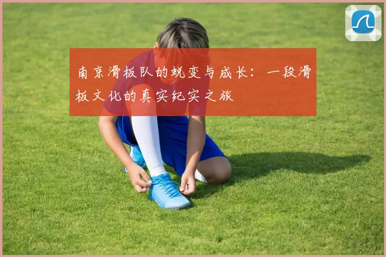 南京滑板队的蜕变与成长：一段滑板文化的真实纪实之旅