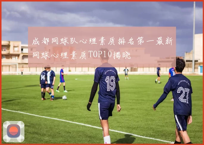 成都网球队心理素质排名第一最新网球心理素质TOP10揭晓