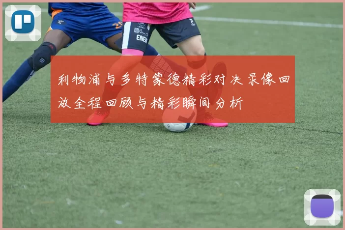 利物浦与多特蒙德精彩对决录像回放全程回顾与精彩瞬间分析