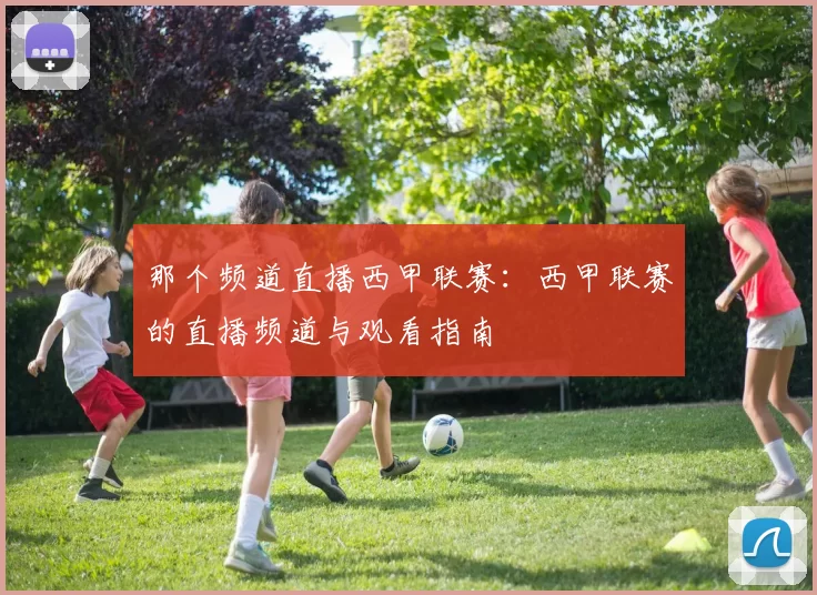 那个频道直播西甲联赛：西甲联赛的直播频道与观看指南