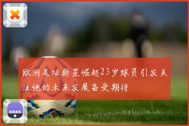 欧洲足坛新星崛起23岁球员引发关注他的未来发展备受期待