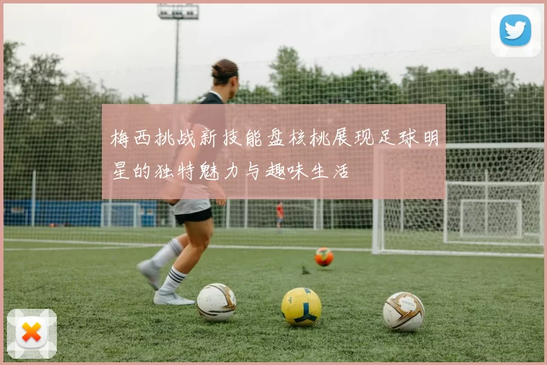 梅西挑战新技能盘核桃展现足球明星的独特魅力与趣味生活