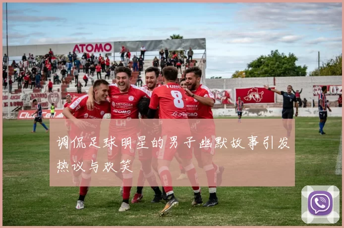 调侃足球明星的男子幽默故事引发热议与欢笑