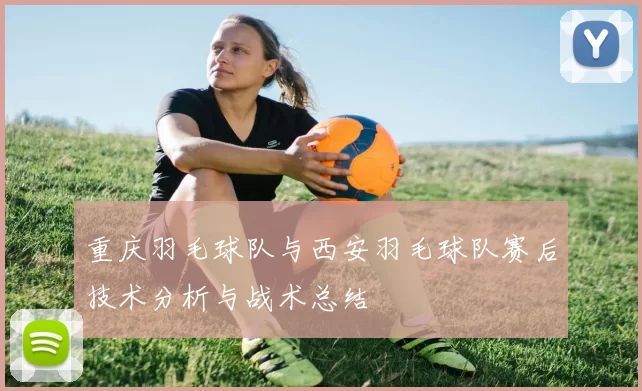 重庆羽毛球队与西安羽毛球队赛后技术分析与战术总结