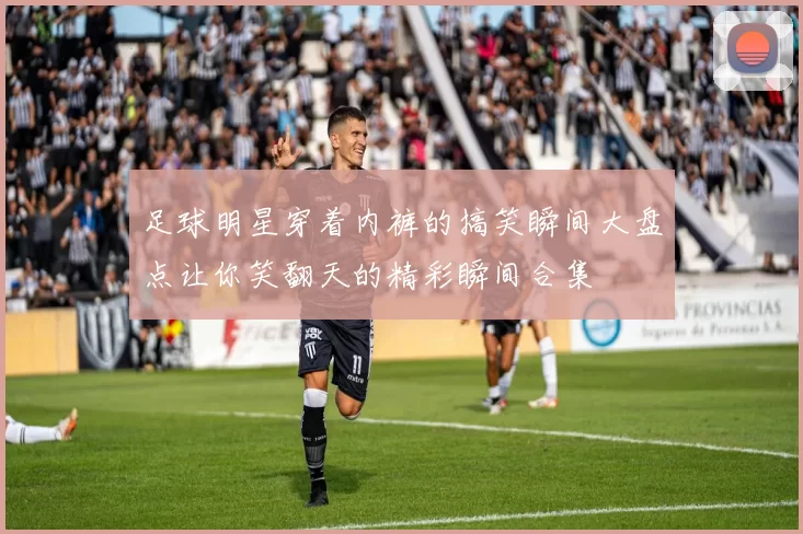 足球明星穿着内裤的搞笑瞬间大盘点让你笑翻天的精彩瞬间合集