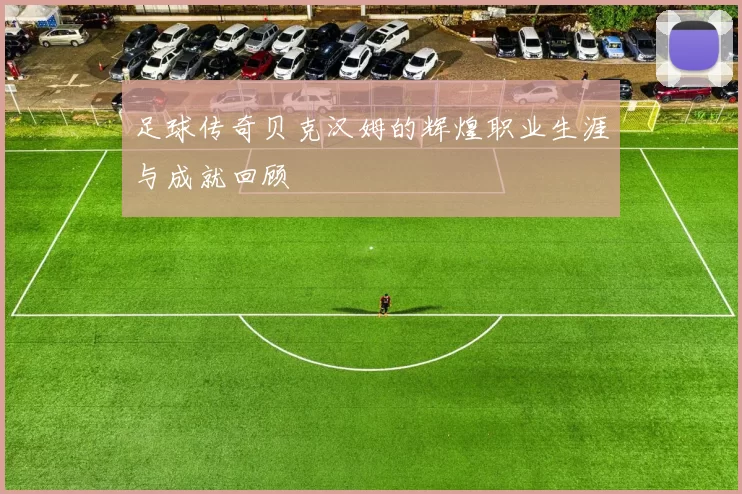 足球传奇贝克汉姆的辉煌职业生涯与成就回顾