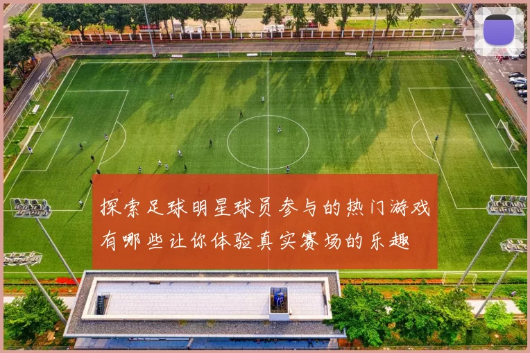 探索足球明星球员参与的热门游戏有哪些让你体验真实赛场的乐趣