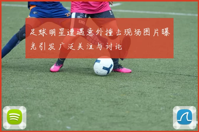 足球明星遭遇意外撞击现场图片曝光引发广泛关注与讨论
