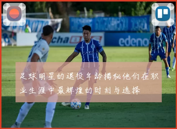 足球明星的退役年龄揭秘他们在职业生涯中最辉煌的时刻与选择