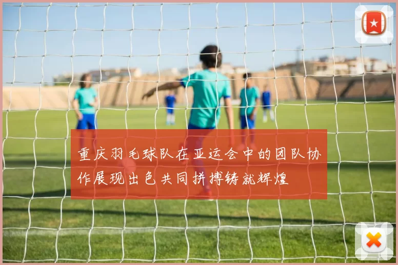 重庆羽毛球队在亚运会中的团队协作展现出色共同拼搏铸就辉煌
